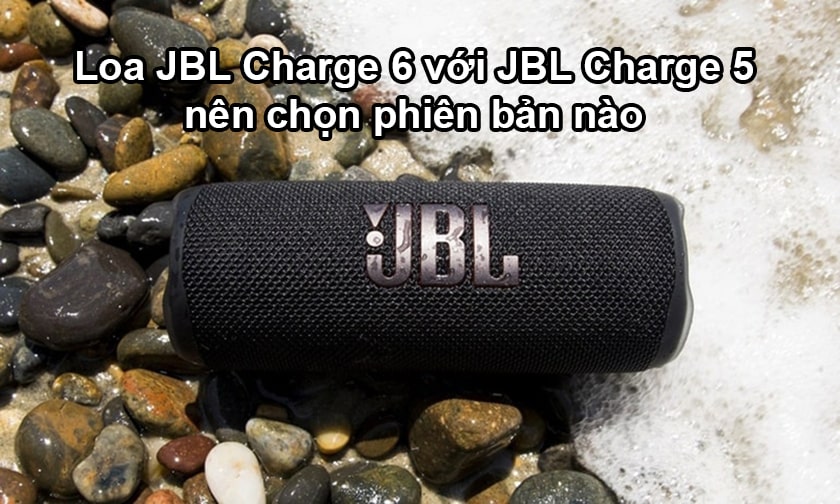 Loa bluetooth JBL Charge 6 với JBL Charge 5, nên chọn cái nào?